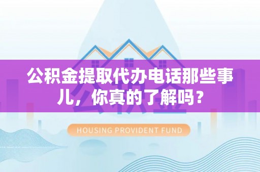 长垣公积金提取代办电话那些事儿，你真的了解吗？