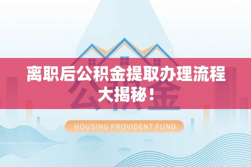 长垣离职后公积金提取办理流程大揭秘！