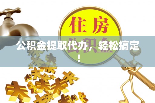 长垣公积金提取代办，轻松搞定！