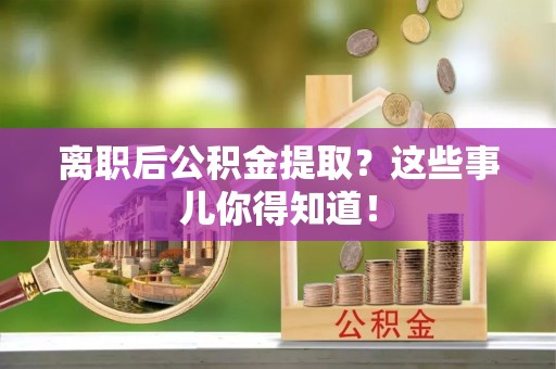 长垣离职后公积金提取？这些事儿你得知道！