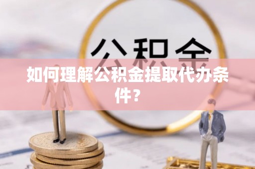 长垣如何理解公积金提取代办条件？