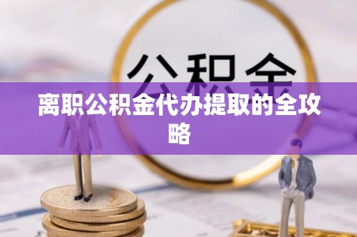 长垣离职公积金代办提取的全攻略
